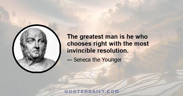 The greatest man is he who chooses right with the most invincible resolution.