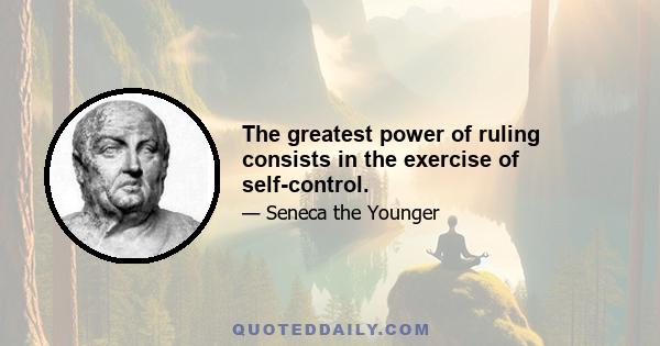 The greatest power of ruling consists in the exercise of self-control.