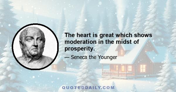 The heart is great which shows moderation in the midst of prosperity.