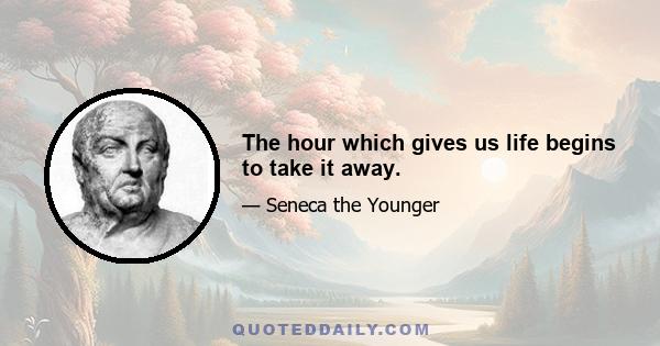 The hour which gives us life begins to take it away.