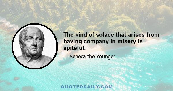 The kind of solace that arises from having company in misery is spiteful.