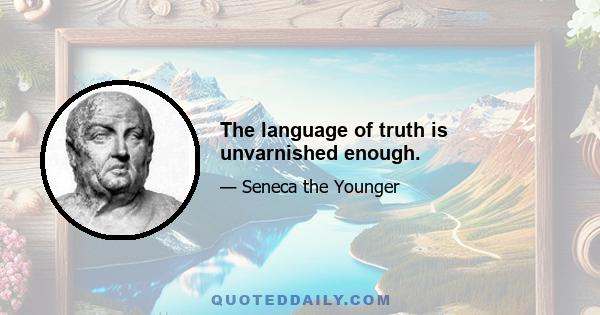 The language of truth is unvarnished enough.