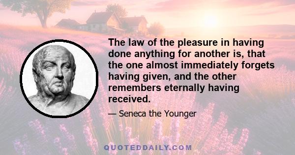 The law of the pleasure in having done anything for another is, that the one almost immediately forgets having given, and the other remembers eternally having received.