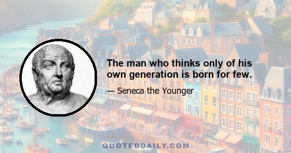 The man who thinks only of his own generation is born for few.