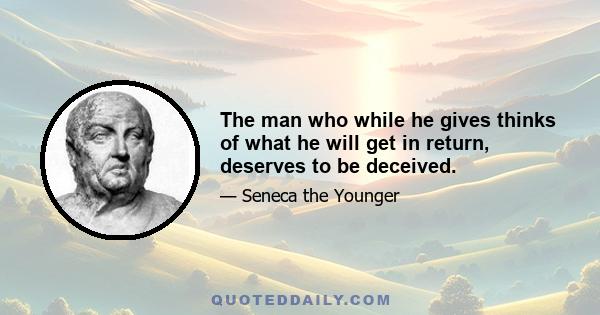 The man who while he gives thinks of what he will get in return, deserves to be deceived.