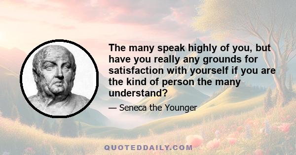 The many speak highly of you, but have you really any grounds for satisfaction with yourself if you are the kind of person the many understand?