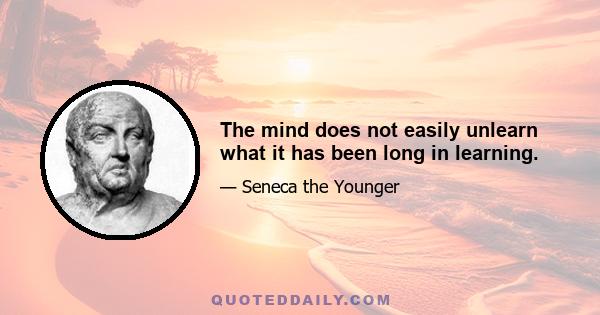 The mind does not easily unlearn what it has been long in learning.