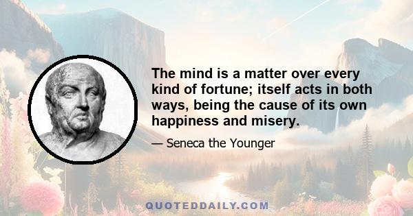 The mind is a matter over every kind of fortune; itself acts in both ways, being the cause of its own happiness and misery.