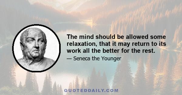 The mind should be allowed some relaxation, that it may return to its work all the better for the rest.