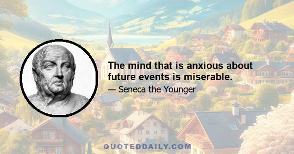 The mind that is anxious about future events is miserable.