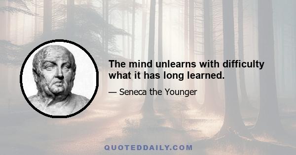 The mind unlearns with difficulty what it has long learned.