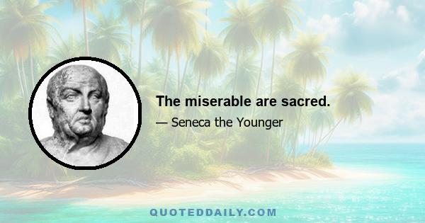 The miserable are sacred.