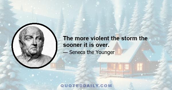 The more violent the storm the sooner it is over.