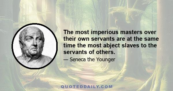 The most imperious masters over their own servants are at the same time the most abject slaves to the servants of others.