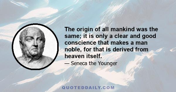 The origin of all mankind was the same; it is only a clear and good conscience that makes a man noble, for that is derived from heaven itself.