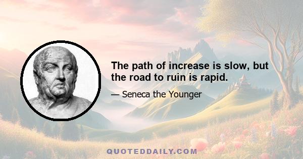 The path of increase is slow, but the road to ruin is rapid.