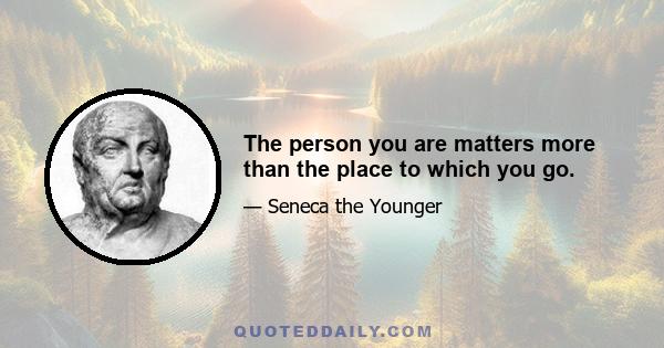 The person you are matters more than the place to which you go.