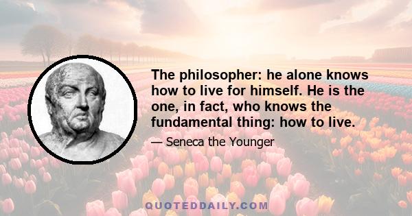 The philosopher: he alone knows how to live for himself. He is the one, in fact, who knows the fundamental thing: how to live.