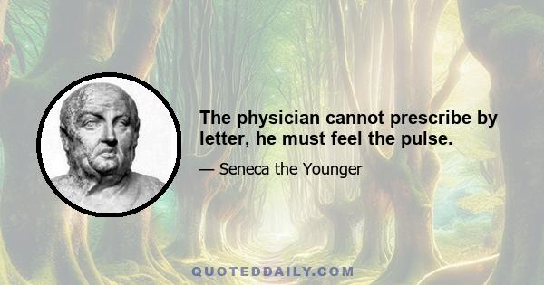 The physician cannot prescribe by letter, he must feel the pulse.