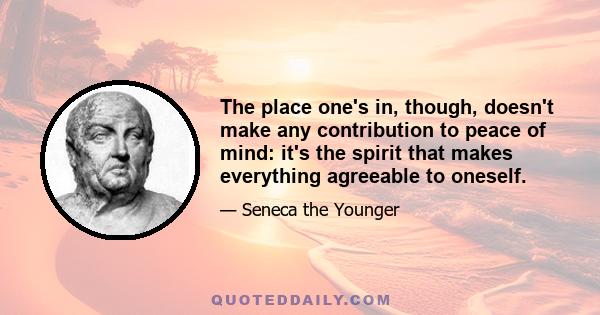 The place one's in, though, doesn't make any contribution to peace of mind: it's the spirit that makes everything agreeable to oneself.