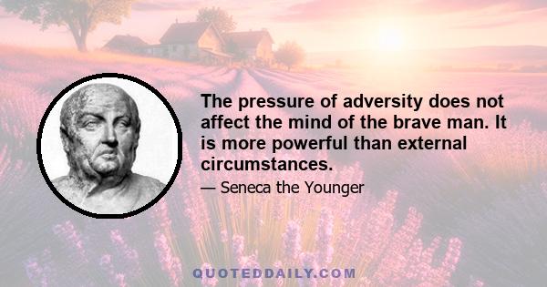 The pressure of adversity does not affect the mind of the brave man. It is more powerful than external circumstances.