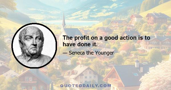 The profit on a good action is to have done it.