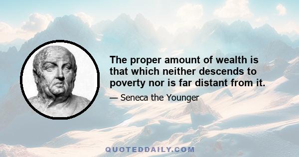 The proper amount of wealth is that which neither descends to poverty nor is far distant from it.