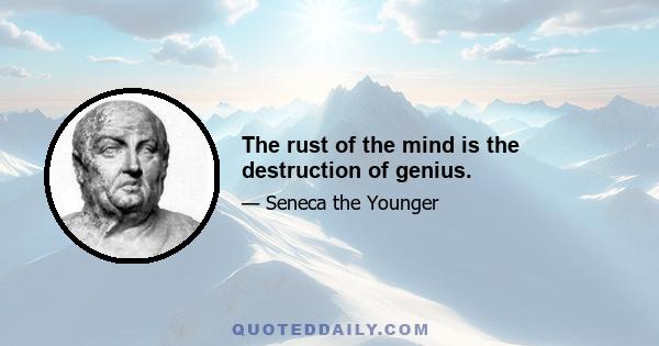 The rust of the mind is the destruction of genius.