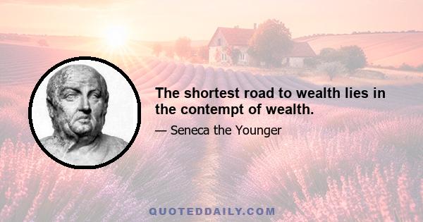 The shortest road to wealth lies in the contempt of wealth.