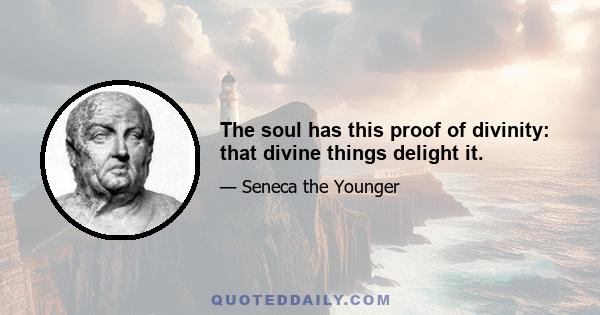 The soul has this proof of divinity: that divine things delight it.