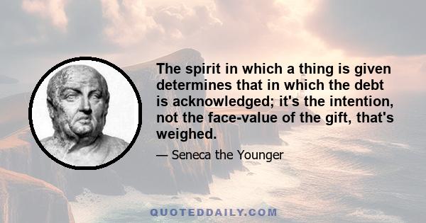 The spirit in which a thing is given determines that in which the debt is acknowledged; it's the intention, not the face-value of the gift, that's weighed.