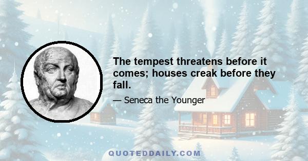 The tempest threatens before it comes; houses creak before they fall.