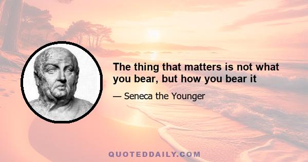 The thing that matters is not what you bear, but how you bear it