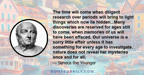 The time will come when diligent research over periods will bring to light things which now lie hidden...Many discoveries are reserved for ages still to come, when memories of us will have been effaced. Our universe is