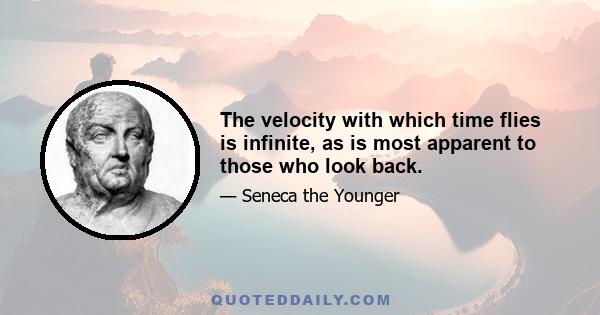 The velocity with which time flies is infinite, as is most apparent to those who look back.