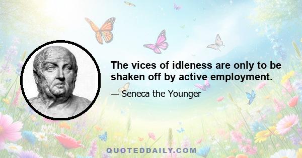 The vices of idleness are only to be shaken off by active employment.