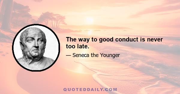 The way to good conduct is never too late.