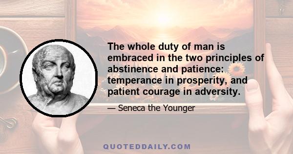 The whole duty of man is embraced in the two principles of abstinence and patience: temperance in prosperity, and patient courage in adversity.