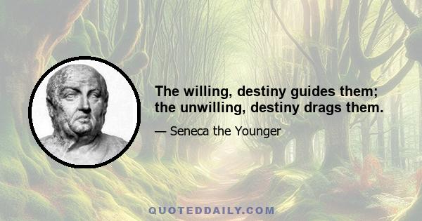 The willing, destiny guides them; the unwilling, destiny drags them.