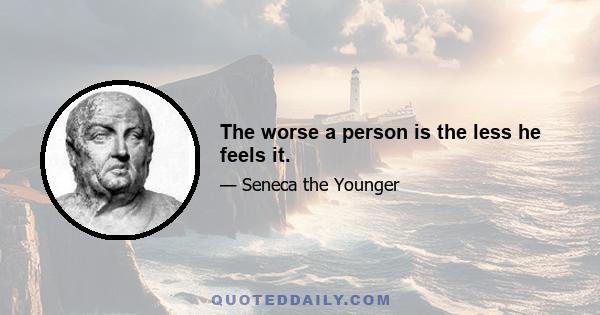 The worse a person is the less he feels it.