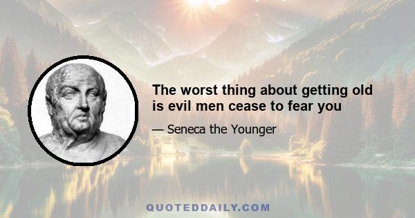 The worst thing about getting old is evil men cease to fear you