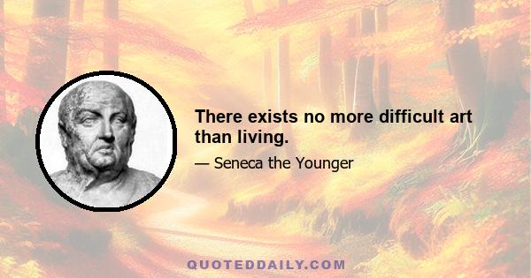 There exists no more difficult art than living.