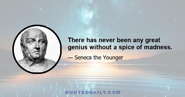 There has never been any great genius without a spice of madness.