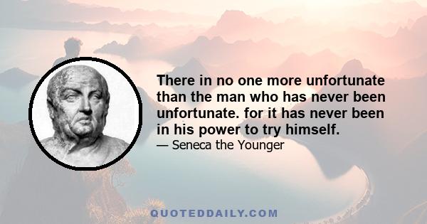 There in no one more unfortunate than the man who has never been unfortunate. for it has never been in his power to try himself.