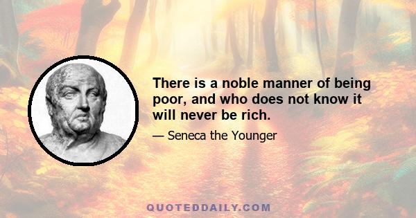 There is a noble manner of being poor, and who does not know it will never be rich.