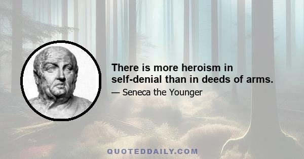 There is more heroism in self-denial than in deeds of arms.