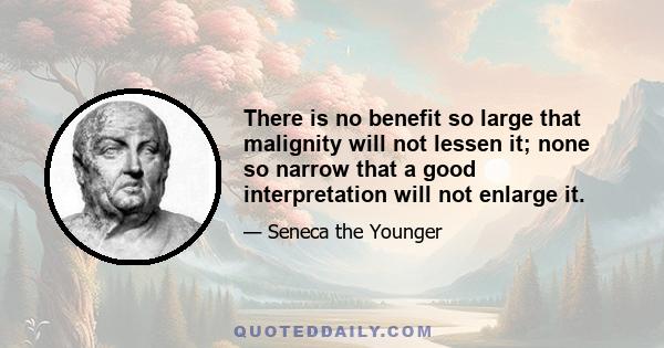 There is no benefit so large that malignity will not lessen it; none so narrow that a good interpretation will not enlarge it.