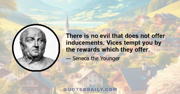 There is no evil that does not offer inducements. Vices tempt you by the rewards which they offer.