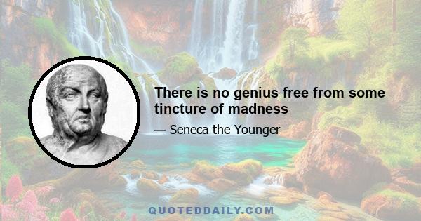 There is no genius free from some tincture of madness