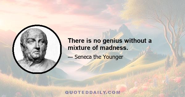 There is no genius without a mixture of madness.